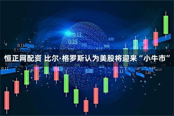 恒正网配资 比尔·格罗斯认为美股将迎来“小牛市”