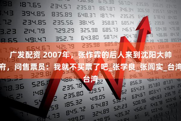 广发配资 2007年，张作霖的后人来到沈阳大帅府，问售票员：我就不买票了吧_张学良_张闾实_台湾