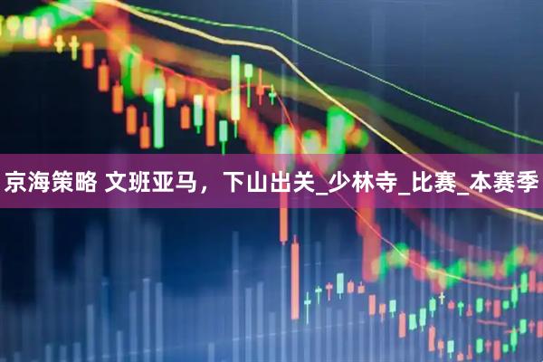 京海策略 文班亚马，下山出关_少林寺_比赛_本赛季