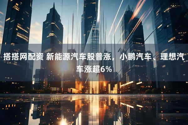 搭搭网配资 新能源汽车股普涨，小鹏汽车、理想汽车涨超6%