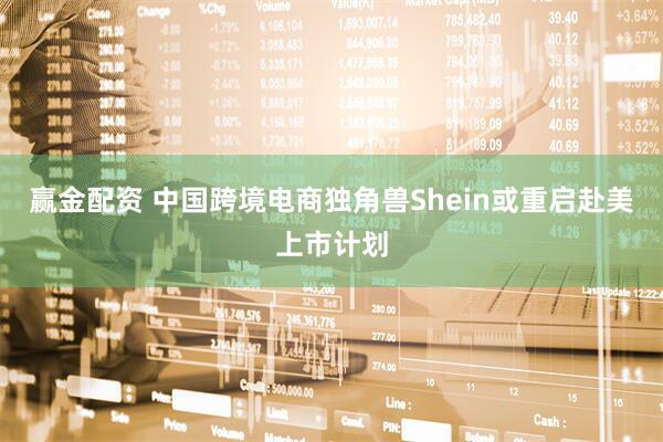 赢金配资 中国跨境电商独角兽Shein或重启赴美上市计划