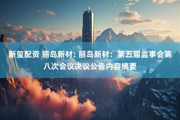 新玺配资 丽岛新材: 丽岛新材：第五届监事会第八次会议决议公告内容摘要
