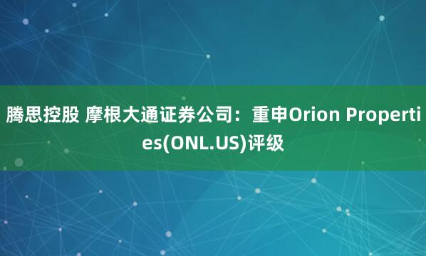 腾思控股 摩根大通证券公司：重申Orion Properties(ONL.US)评级