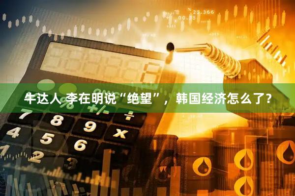 牛达人 李在明说“绝望”，韩国经济怎么了？