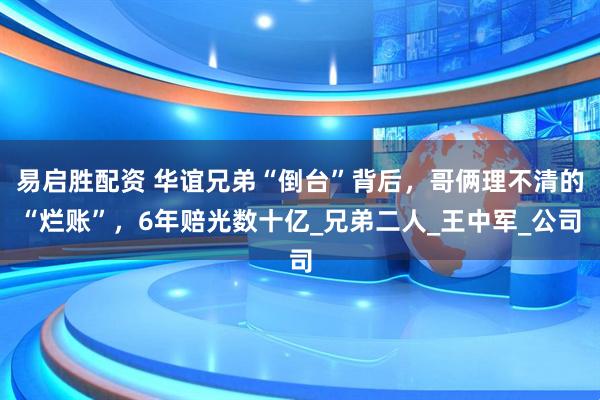 易启胜配资 华谊兄弟“倒台”背后，哥俩理不清的“烂账”，6年赔光数十亿_兄弟二人_王中军_公司