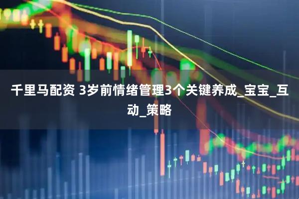 千里马配资 3岁前情绪管理3个关键养成_宝宝_互动_策略