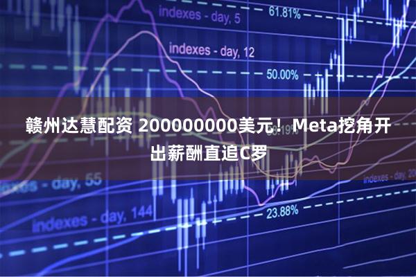 赣州达慧配资 200000000美元！Meta挖角开出薪酬直追C罗