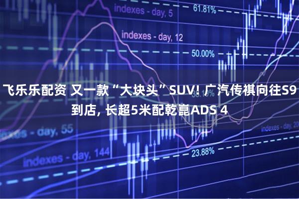 飞乐乐配资 又一款“大块头”SUV! 广汽传祺向往S9到店, 长超5米配乾崑ADS 4