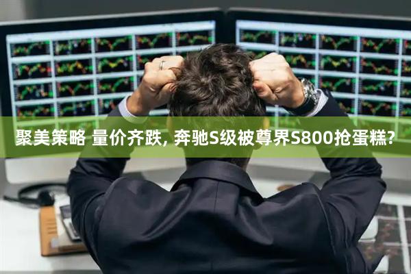 聚美策略 量价齐跌, 奔驰S级被尊界S800抢蛋糕?