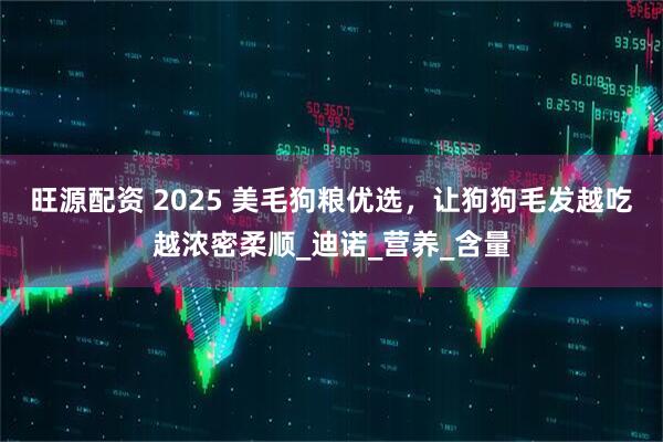 旺源配资 2025 美毛狗粮优选，让狗狗毛发越吃越浓密柔顺_迪诺_营养_含量