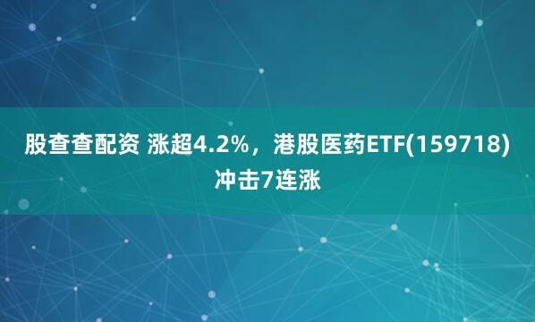 股查查配资 涨超4.2%，港股医药ETF(159718)冲击7连涨