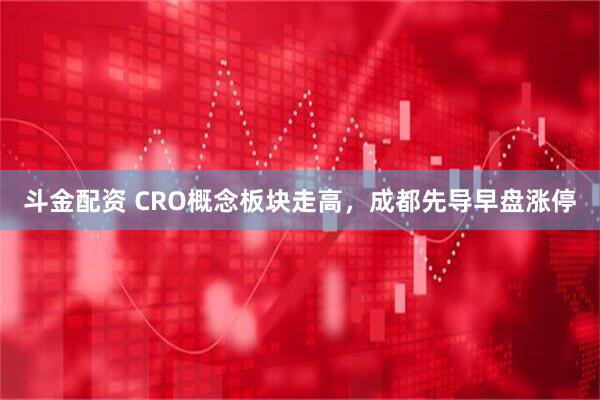 斗金配资 CRO概念板块走高，成都先导早盘涨停