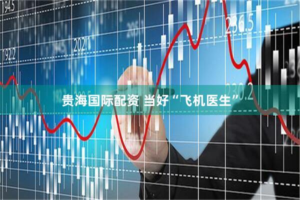 贵海国际配资 当好“飞机医生”
