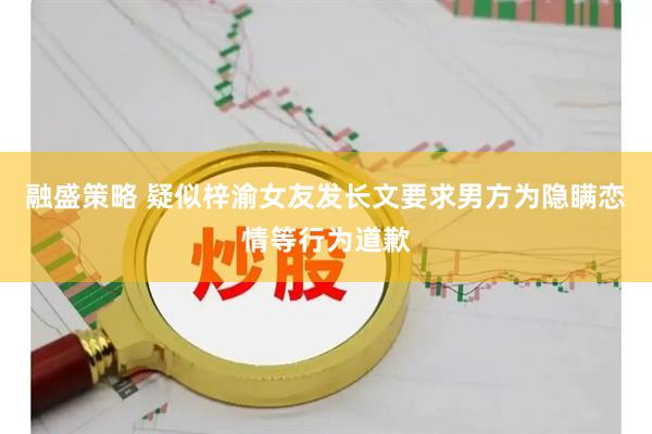 融盛策略 疑似梓渝女友发长文要求男方为隐瞒恋情等行为道歉