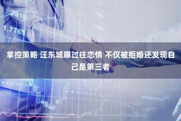 掌控策略 汪东城曝过往恋情 不仅被拒婚还发现自己是第三者