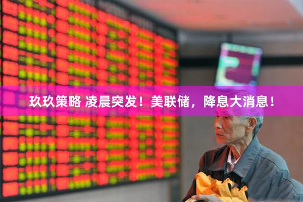 玖玖策略 凌晨突发！美联储，降息大消息！