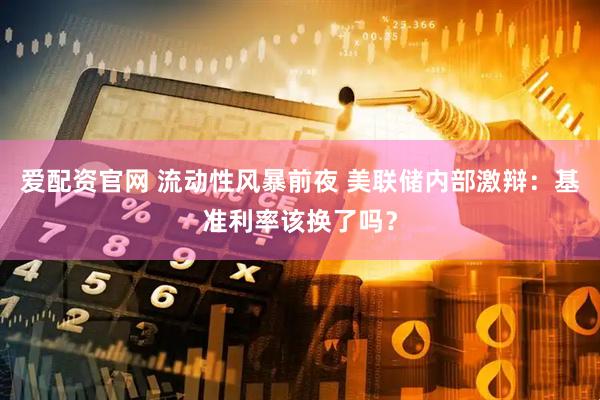 爱配资官网 流动性风暴前夜 美联储内部激辩：基准利率该换了吗？