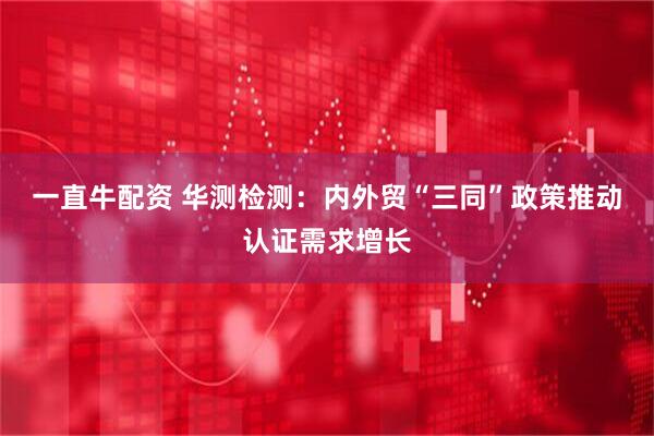 一直牛配资 华测检测：内外贸“三同”政策推动认证需求增长