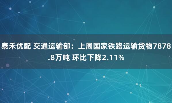 泰禾优配 交通运输部：上周国家铁路运输货物7878.8万吨 环比下降2.11%