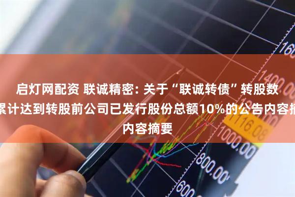 启灯网配资 联诚精密: 关于“联诚转债”转股数额累计达到转股前公司已发行股份总额10%的公告内容摘要