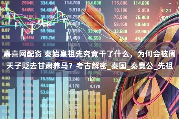 嘉喜网配资 秦始皇祖先究竟干了什么，为何会被周天子贬去甘肃养马？考古解密_秦国_秦襄公_先祖