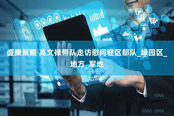 盛康策略 高文禄带队走访慰问驻区部队_绿园区_地方_军地