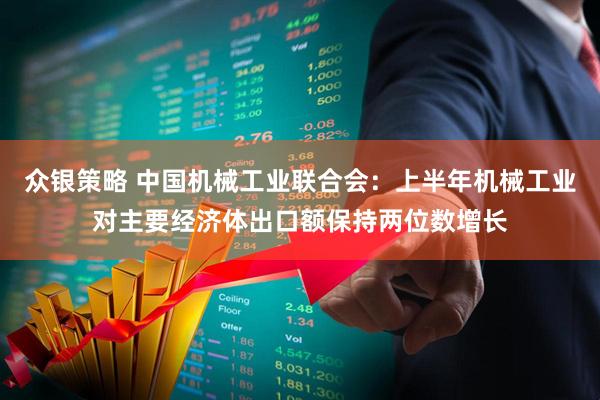 众银策略 中国机械工业联合会：上半年机械工业对主要经济体出口额保持两位数增长