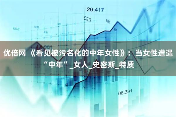 优倍网 《看见被污名化的中年女性》：当女性遭遇“中年”_女人_史密斯_特质