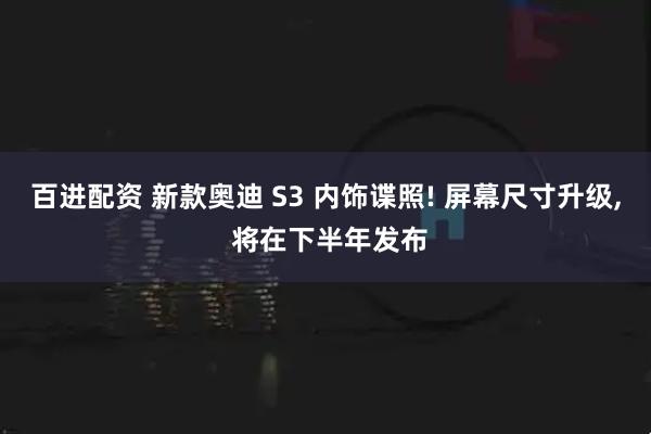 百进配资 新款奥迪 S3 内饰谍照! 屏幕尺寸升级, 将在下半年发布