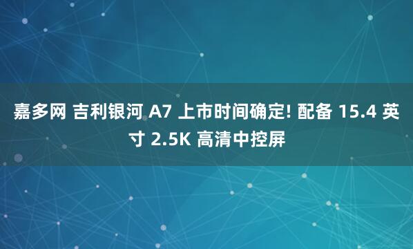 嘉多网 吉利银河 A7 上市时间确定! 配备 15.4 英寸 2.5K 高清中控屏