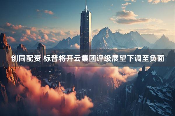 创同配资 标普将开云集团评级展望下调至负面