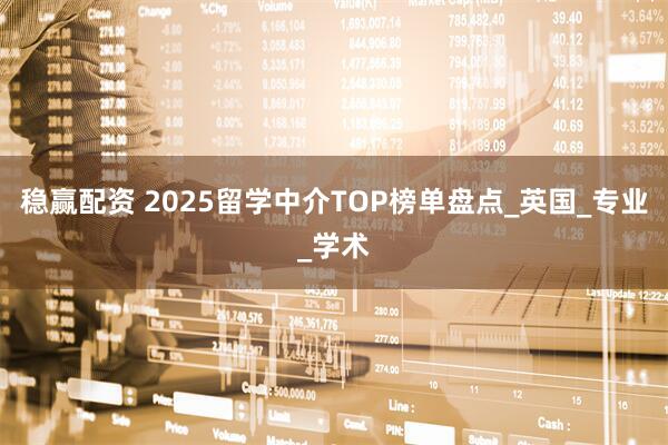 稳赢配资 2025留学中介TOP榜单盘点_英国_专业_学术