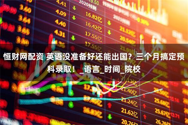 恒财网配资 英语没准备好还能出国？三个月搞定预科录取！_语言_时间_院校