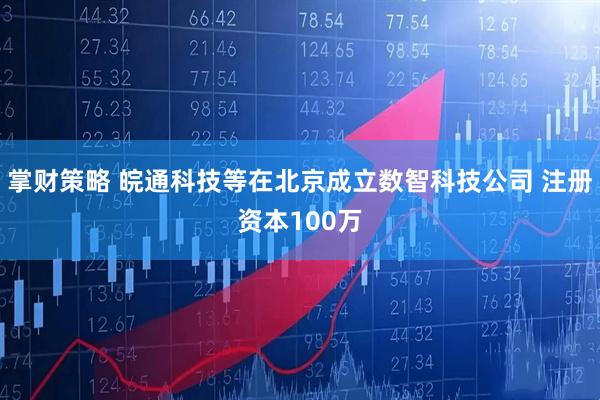 掌财策略 皖通科技等在北京成立数智科技公司 注册资本100万