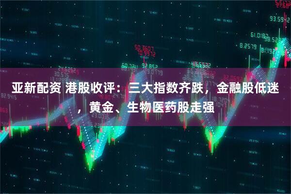 亚新配资 港股收评：三大指数齐跌，金融股低迷，黄金、生物医药股走强