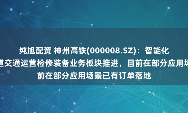 纯旭配资 神州高铁(000008.SZ)：智能化产品主要依托轨道交通运营检修装备业务板块推进，目前在部分应用场景已有订单落地