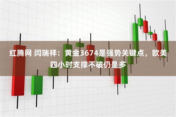 红腾网 闫瑞祥：黄金3674是强势关键点，欧美四小时支撑不破仍是多