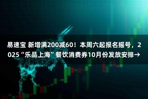 易速宝 新增满200减60！本周六起报名摇号，2025“乐品上海”餐饮消费券10月份发放安排→