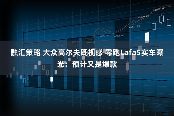 融汇策略 大众高尔夫既视感 零跑Lafa5实车曝光：预计又是爆款