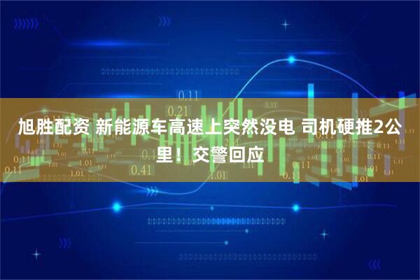 旭胜配资 新能源车高速上突然没电 司机硬推2公里！交警回应