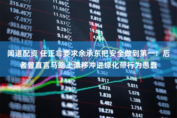 闻道配资 任正非要求余承东把安全做到第一：后者曾直言马路上漂移冲进绿化带行为愚蠢