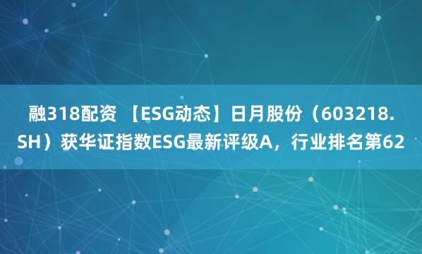 融318配资 【ESG动态】日月股份（603218.SH）获华证指数ESG最新评级A，行业排名第62
