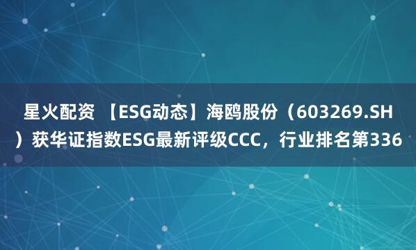 星火配资 【ESG动态】海鸥股份（603269.SH）获华证指数ESG最新评级CCC，行业排名第336