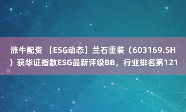 涨牛配资 【ESG动态】兰石重装（603169.SH）获华证指数ESG最新评级BB，行业排名第121