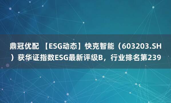 鼎冠优配 【ESG动态】快克智能（603203.SH）获华证指数ESG最新评级B，行业排名第239