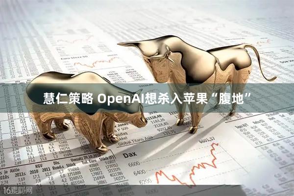 慧仁策略 OpenAI想杀入苹果“腹地”