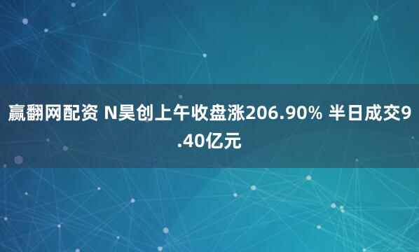 赢翻网配资 N昊创上午收盘涨206.90% 半日成交9.40亿元