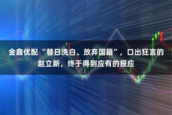 金鑫优配 “替日洗白、放弃国籍”，口出狂言的赵立新，终于得到应有的报应