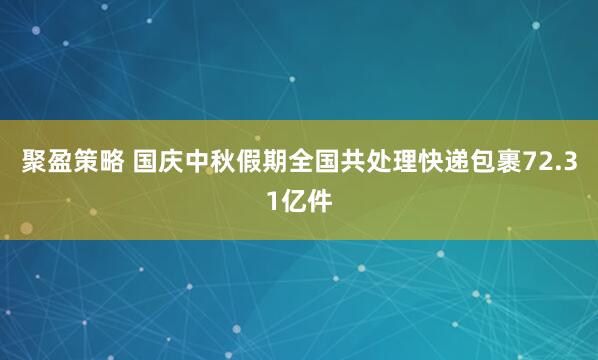 聚盈策略 国庆中秋假期全国共处理快递包裹72.31亿件
