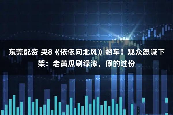 东莞配资 央8《依依向北风》翻车！观众怒喊下架：老黄瓜刷绿漆，假的过份